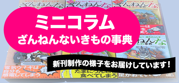 ミニコラムざんねんないきもの事典 新刊制作の様子をお届けしています！